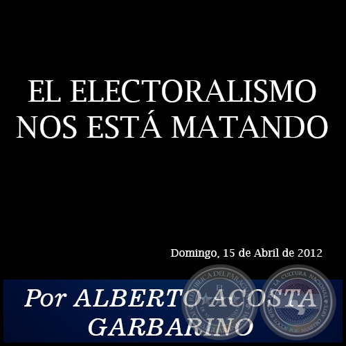 EL ELECTORALISMO NOS ESTÁ MATANDO - Por ALBERTO ACOSTA GARBARINO - Domingo, 15 de Abril de 2012